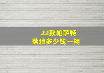 22款帕萨特落地多少钱一辆