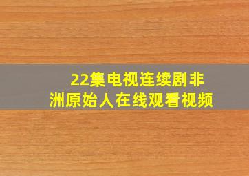 22集电视连续剧非洲原始人在线观看视频