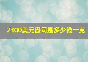 2300美元盎司是多少钱一克