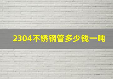 2304不锈钢管多少钱一吨