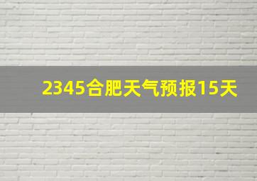 2345合肥天气预报15天