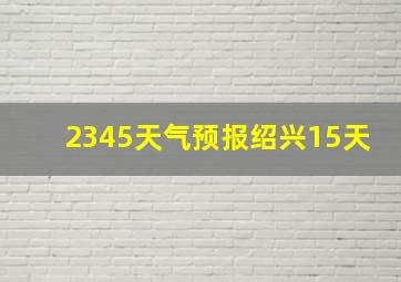 2345天气预报绍兴15天