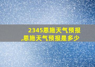 2345恩施天气预报,恩施天气预报是多少