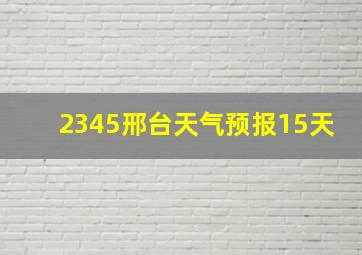 2345邢台天气预报15天