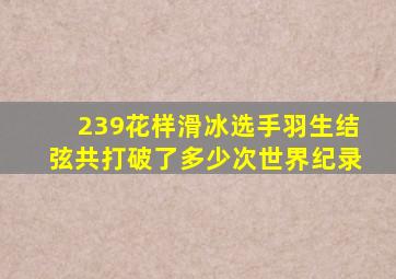 239花样滑冰选手羽生结弦共打破了多少次世界纪录