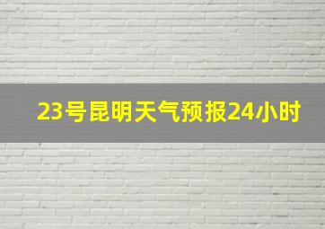 23号昆明天气预报24小时