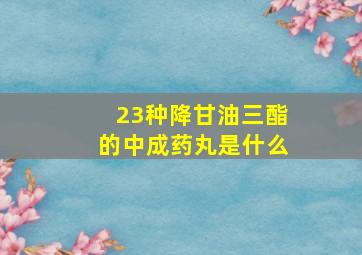 23种降甘油三酯的中成药丸是什么