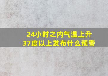 24小时之内气温上升37度以上发布什么预警