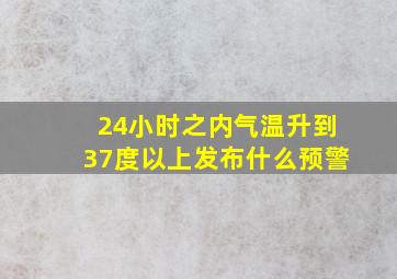 24小时之内气温升到37度以上发布什么预警