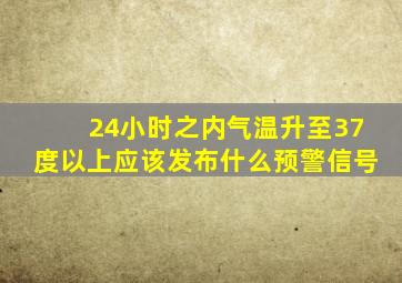 24小时之内气温升至37度以上应该发布什么预警信号