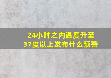 24小时之内温度升至37度以上发布什么预警