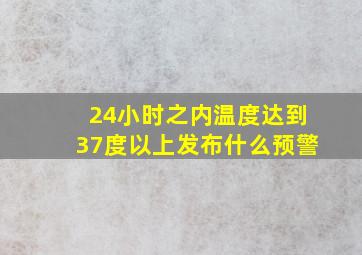 24小时之内温度达到37度以上发布什么预警