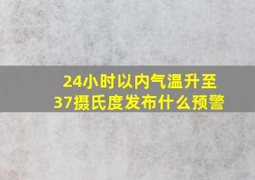 24小时以内气温升至37摄氏度发布什么预警