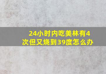 24小时内吃美林有4次但又烧到39度怎么办