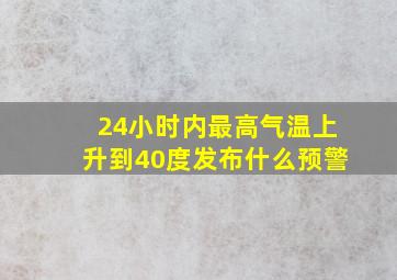 24小时内最高气温上升到40度发布什么预警