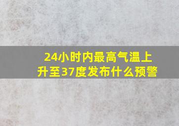 24小时内最高气温上升至37度发布什么预警