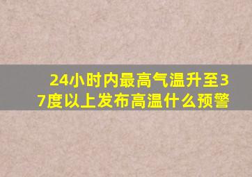 24小时内最高气温升至37度以上发布高温什么预警