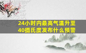 24小时内最高气温升至40摄氏度发布什么预警