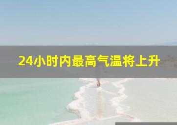 24小时内最高气温将上升