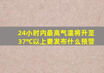 24小时内最高气温将升至37℃以上要发布什么预警