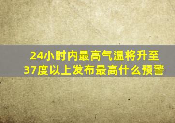 24小时内最高气温将升至37度以上发布最高什么预警