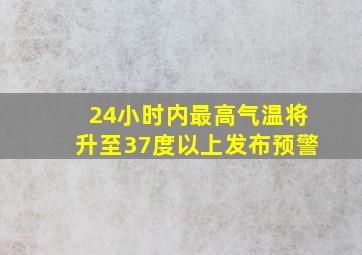 24小时内最高气温将升至37度以上发布预警