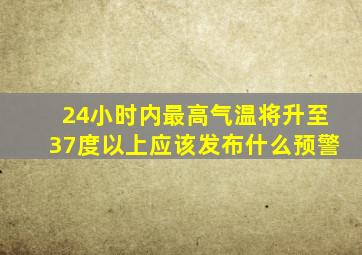 24小时内最高气温将升至37度以上应该发布什么预警