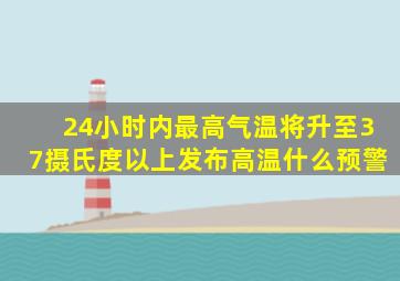 24小时内最高气温将升至37摄氏度以上发布高温什么预警