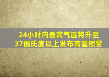 24小时内最高气温将升至37摄氏度以上发布高温预警