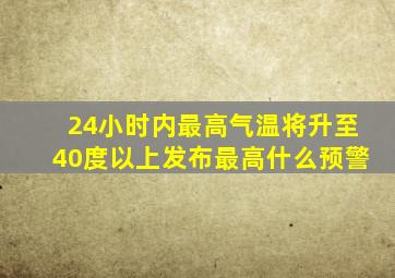 24小时内最高气温将升至40度以上发布最高什么预警