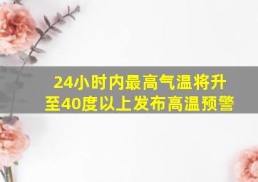 24小时内最高气温将升至40度以上发布高温预警