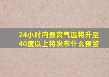 24小时内最高气温将升至40度以上将发布什么预警