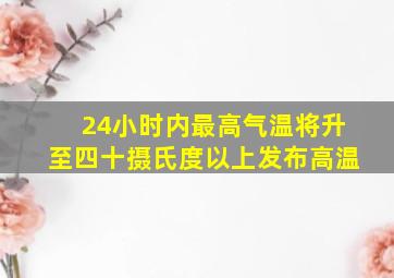 24小时内最高气温将升至四十摄氏度以上发布高温