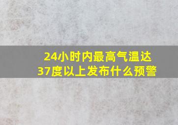 24小时内最高气温达37度以上发布什么预警