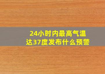 24小时内最高气温达37度发布什么预警