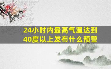 24小时内最高气温达到40度以上发布什么预警