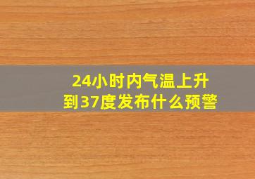 24小时内气温上升到37度发布什么预警