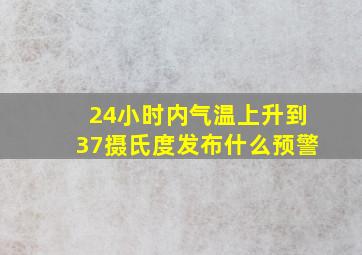 24小时内气温上升到37摄氏度发布什么预警