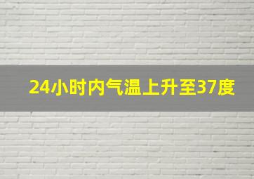 24小时内气温上升至37度