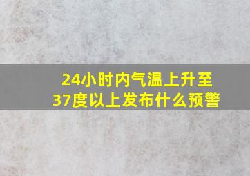 24小时内气温上升至37度以上发布什么预警