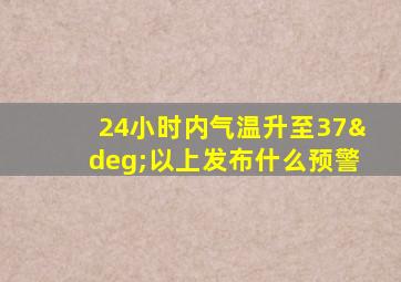 24小时内气温升至37°以上发布什么预警