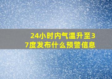 24小时内气温升至37度发布什么预警信息