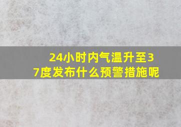 24小时内气温升至37度发布什么预警措施呢