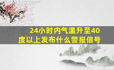 24小时内气温升至40度以上发布什么警报信号