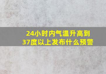 24小时内气温升高到37度以上发布什么预警