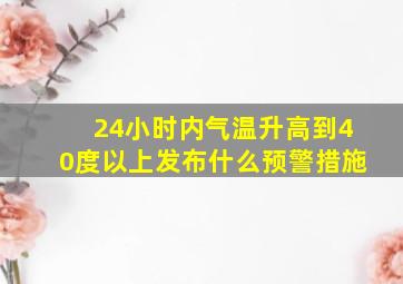 24小时内气温升高到40度以上发布什么预警措施