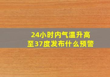 24小时内气温升高至37度发布什么预警