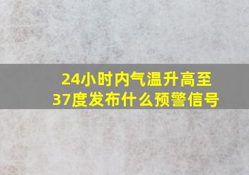 24小时内气温升高至37度发布什么预警信号