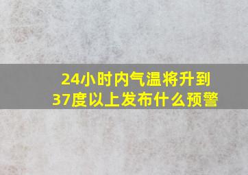 24小时内气温将升到37度以上发布什么预警