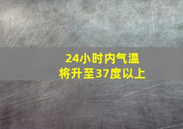 24小时内气温将升至37度以上